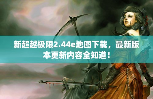 新超越极限2.44e地图下载，最新版本更新内容全知道！