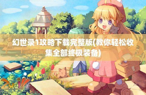 幻世录1攻略下载完整版(教你轻松收集全部终极装备)