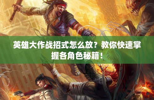 英雄大作战招式怎么放？教你快速掌握各角色秘籍！