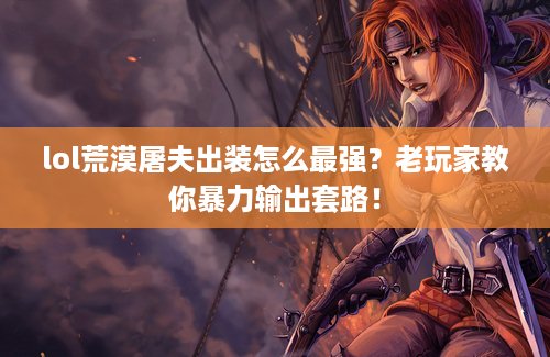 lol荒漠屠夫出装怎么最强？老玩家教你暴力输出套路！