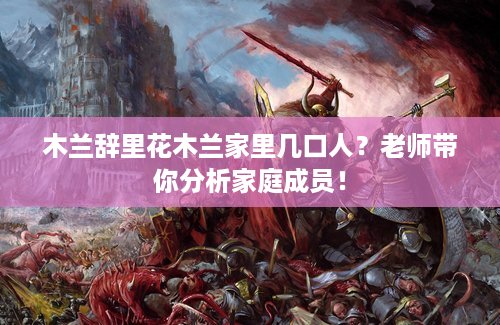 木兰辞里花木兰家里几口人？老师带你分析家庭成员！