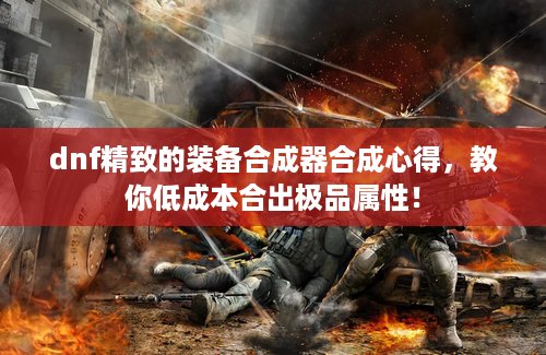 dnf精致的装备合成器合成心得，教你低成本合出极品属性！