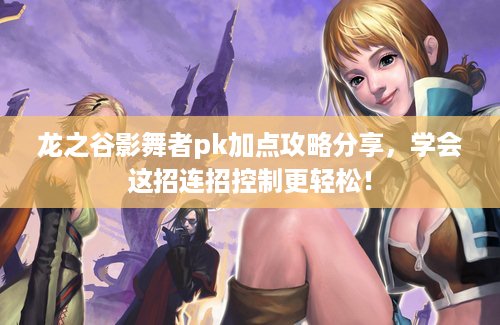 龙之谷影舞者pk加点攻略分享，学会这招连招控制更轻松！