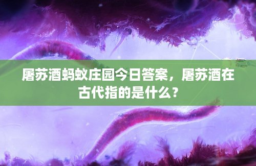 屠苏酒蚂蚁庄园今日答案，屠苏酒在古代指的是什么？