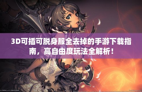 3D可插可脱身服全去掉的手游下载指南，高自由度玩法全解析！