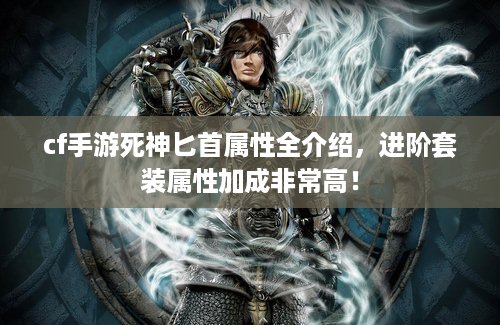 cf手游死神匕首属性全介绍，进阶套装属性加成非常高！