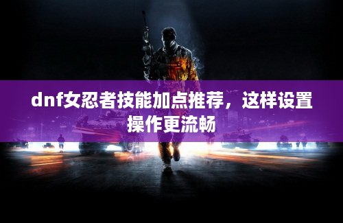 dnf女忍者技能加点推荐，这样设置操作更流畅