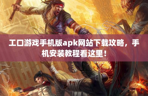 工口游戏手机版apk网站下载攻略，手机安装教程看这里！