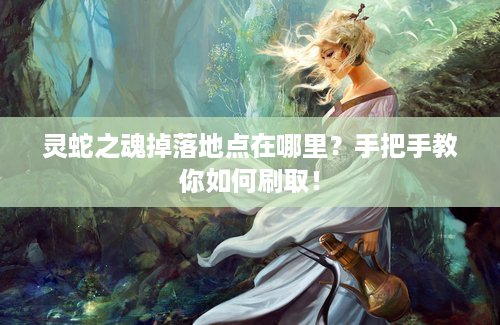 灵蛇之魂掉落地点在哪里？手把手教你如何刷取！