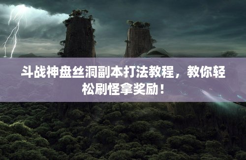 斗战神盘丝洞副本打法教程，教你轻松刷怪拿奖励！
