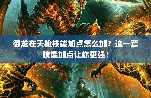 御龙在天枪技能加点怎么加？这一套技能加点让你更强！