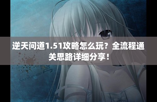 逆天问道1.51攻略怎么玩？全流程通关思路详细分享！