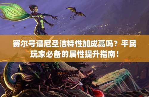 赛尔号谱尼圣洁特性加成高吗？平民玩家必备的属性提升指南！