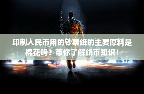 印制人民币用的钞票纸的主要原料是棉花吗？带你了解纸币知识！