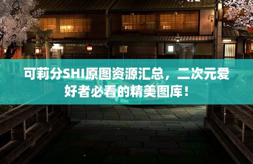 可莉分SHI原图资源汇总，二次元爱好者必看的精美图库！
