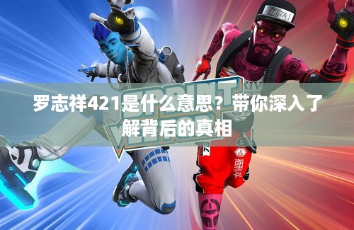 罗志祥421是什么意思？带你深入了解背后的真相