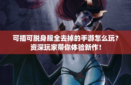 可插可脱身服全去掉的手游怎么玩？资深玩家带你体验新作！