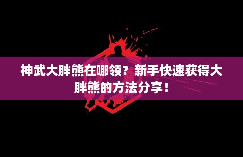 神武大胖熊在哪领？新手快速获得大胖熊的方法分享！