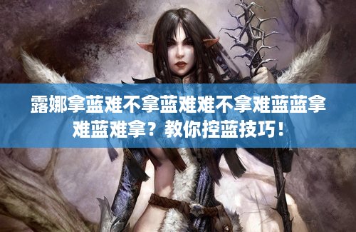 露娜拿蓝难不拿蓝难难不拿难蓝蓝拿难蓝难拿？教你控蓝技巧！