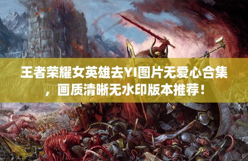 王者荣耀女英雄去YI图片无爱心合集，画质清晰无水印版本推荐！