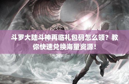 斗罗大陆斗神再临礼包码怎么领？教你快速兑换海量资源！