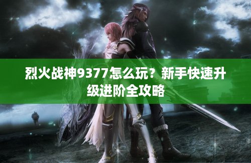 烈火战神9377怎么玩？新手快速升级进阶全攻略