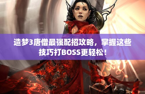 造梦3唐僧最强配招攻略，掌握这些技巧打BOSS更轻松！