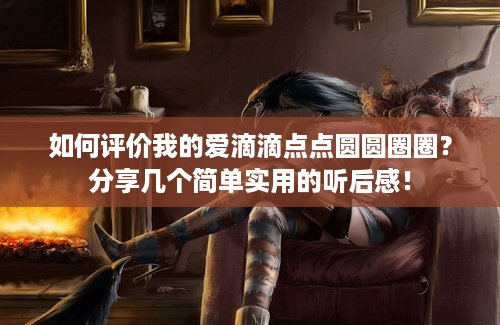 如何评价我的爱滴滴点点圆圆圈圈？分享几个简单实用的听后感！