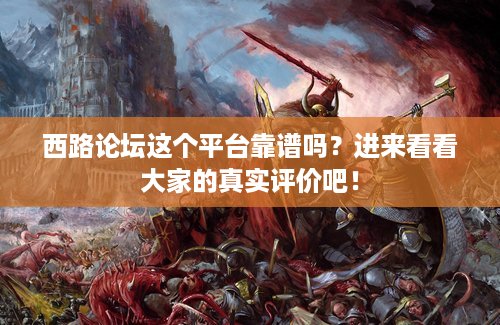 西路论坛这个平台靠谱吗？进来看看大家的真实评价吧！