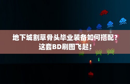 地下城割草骨头毕业装备如何搭配？这套BD刷图飞起！