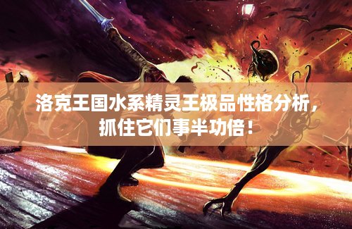 洛克王国水系精灵王极品性格分析,抓住它们事半功倍! 洛克王国水系精灵王极品性格分析,抓住它们事半功倍!