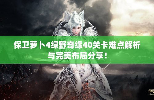 保卫萝卜4绿野奇缘40关卡难点解析与完美布局分享！