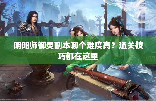阴阳师御灵副本哪个难度高?通关技巧都在这里 阴阳师御灵副本哪个难度高?通关技巧都在这里