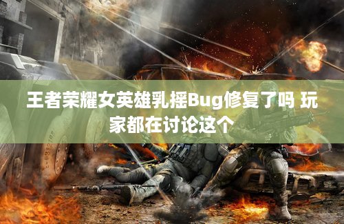 王者荣耀女英雄乳摇Bug修复了吗 玩家都在讨论这个