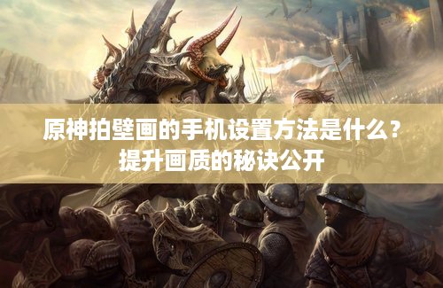 原神拍壁画的手机设置方法是什么？提升画质的秘诀公开