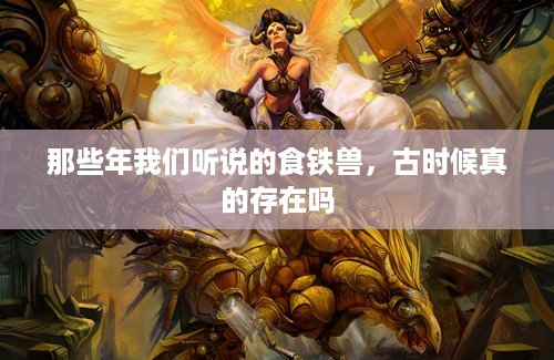 那些年我们听说的食铁兽，古时候真的存在吗