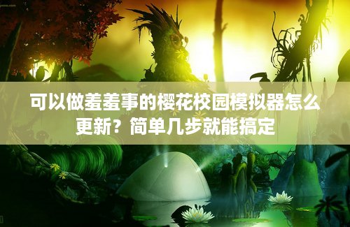 可以做羞羞事的樱花校园模拟器怎么更新？简单几步就能搞定