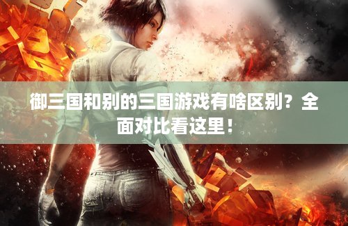 御三国和别的三国游戏有啥区别？全面对比看这里！