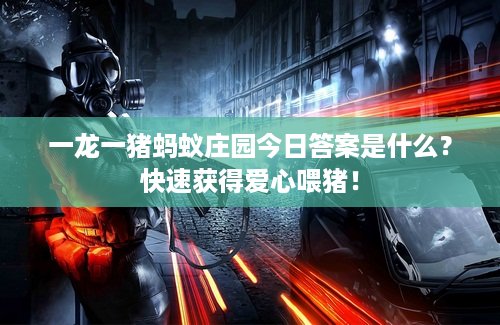 一龙一猪蚂蚁庄园今日答案是什么?快速获得爱心喂猪! 一龙一猪蚂蚁庄园今日答案是什么?快速获得爱心喂猪!