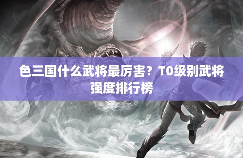 色三国什么武将最厉害？T0级别武将强度排行榜