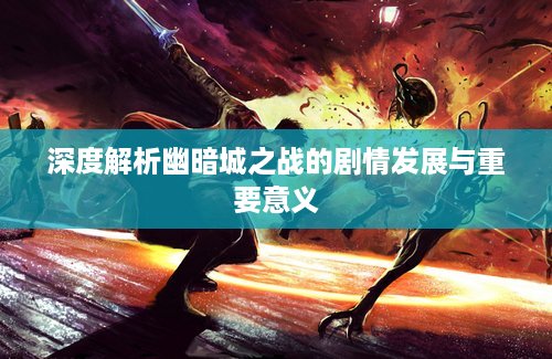 深度解析幽暗城之战的剧情发展与重要意义 深度解析幽暗城之战的剧情发展与重要意义