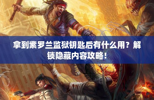 拿到紫罗兰监狱钥匙后有什么用？解锁隐藏内容攻略！