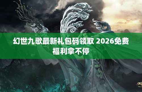 幻世九歌最新礼包码领取 2026免费福利拿不停
