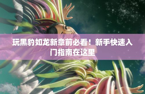 玩黑豹如龙新章前必看！新手快速入门指南在这里
