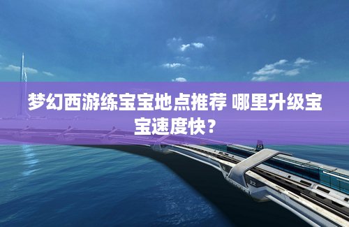 梦幻西游练宝宝地点推荐 哪里升级宝宝速度快？