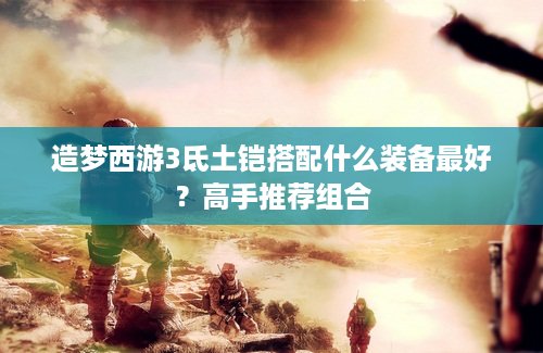 造梦西游3氐土铠搭配什么装备最好？高手推荐组合