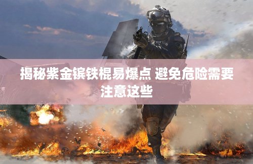 揭秘紫金镔铁棍易爆点 避免危险需要注意这些