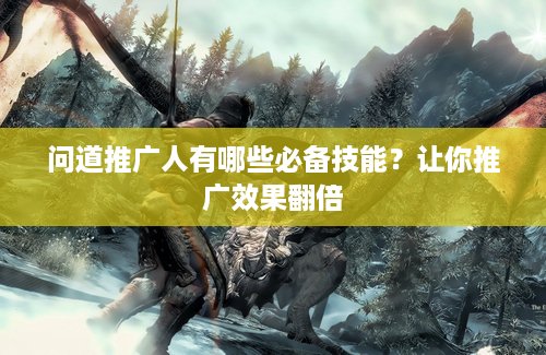 问道推广人有哪些必备技能？让你推广效果翻倍