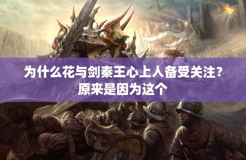 为什么花与剑秦王心上人备受关注？原来是因为这个