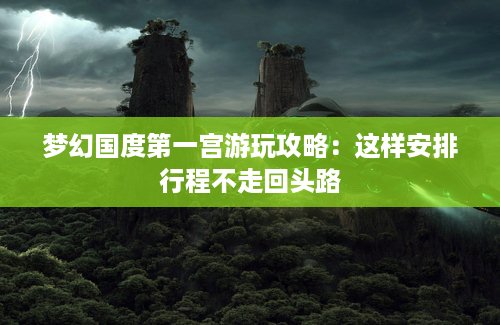 梦幻国度第一宫游玩攻略：这样安排行程不走回头路